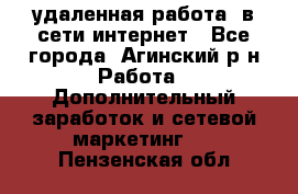 удаленная работа  в сети интернет - Все города, Агинский р-н Работа » Дополнительный заработок и сетевой маркетинг   . Пензенская обл.